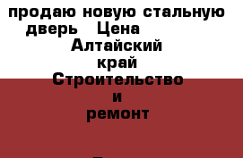 продаю новую стальную дверь › Цена ­ 10 000 - Алтайский край Строительство и ремонт » Двери, окна и перегородки   
